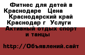 Фитнес для детей в Краснодаре › Цена ­ 400 - Краснодарский край, Краснодар г. Услуги » Активный отдых,спорт и танцы   